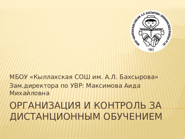 МБОУ «Кыллахская СОШ им. А.Л. Бахсырова» Зам.директора по УВР: Максимова Аида Михайловна Организация и контроль за дистанционным обучением 