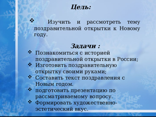 Цель:   Изучить и рассмотреть тему поздравительной открытки к Новому году. Задачи : Познакомиться с историей поздравительной открытки в России; Изготовить поздравительную открытку своими руками; Составить текст поздравления с Новым годом. подготовить презентацию по рассматриваемому вопросу. Формировать художественно-эстетический вкус.  
