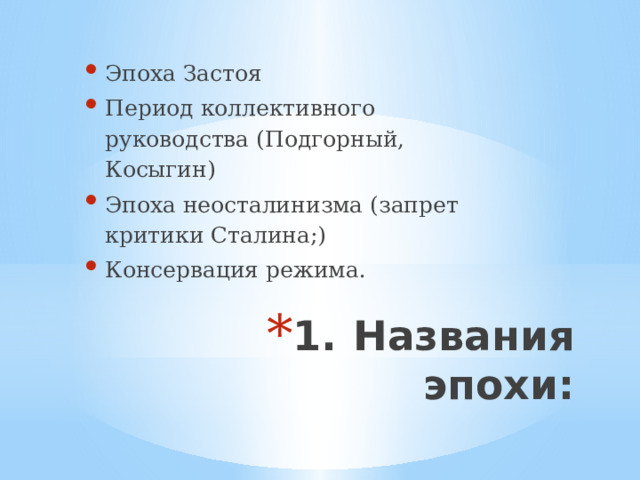 Эпоха Застоя Период коллективного руководства (Подгорный, Косыгин) Эпоха неосталинизма (запрет критики Сталина;) Консервация режима. 1.  Названия эпохи: 