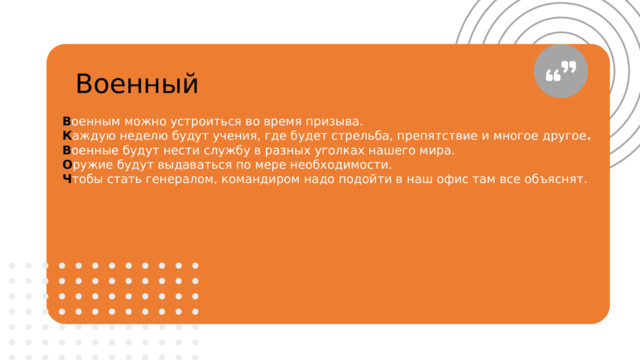 Военный В оенным можно устроиться во время призыва. К аждую неделю будут учения, где будет стрельба, препятствие и многое другое . В оенные будут нести службу в разных уголках нашего мира. О ружие будут выдаваться по мере необходимости. Ч тобы стать генералом, командиром надо подойти в наш офис там все объяснят. 