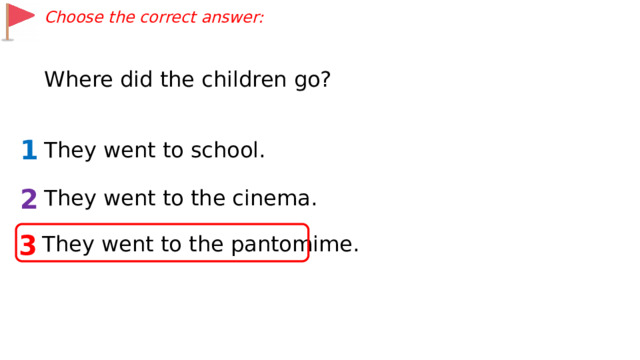 Choose the correct answer: Where did the children go? 1 They went to school. 2 They went to the cinema. 3 They went to the pantomime. 
