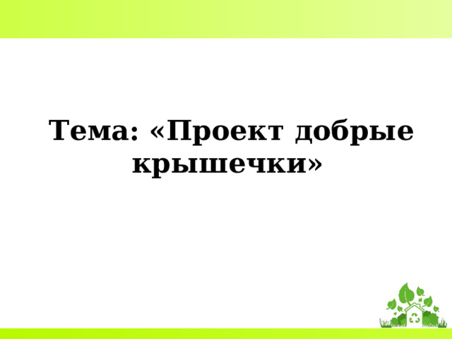     Тема: «Проект добрые крышечки»    