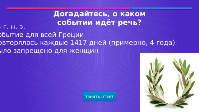 Догадайтесь, о каком событии идёт речь? 776 г. н. э. Событие для всей Греции Повторялось каждые 1417 дней (примерно, 4 года) Было запрещено для женщин Узнать ответ  