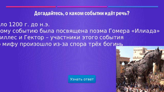 Около 1200 г. до н.э. Этому событию была посвящена поэма Гомера «Илиада» Ахиллес и Гектор – участники этого события По мифу произошло из-за спора трёх богинь Узнать ответ  