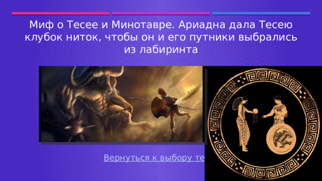 Миф о Тесее и Минотавре. Ариадна дала Тесею клубок ниток, чтобы он и его путники выбрались из лабиринта Вернуться к выбору тем→  