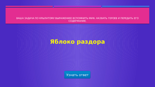  Ваша задача по крылатому выражению вспомнить миф, назвать героев и передать его содержание.   Яблоко раздора Узнать ответ  