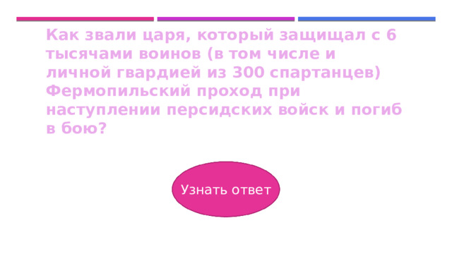 Как звали царя, который защищал с 6 тысячами воинов (в том числе и личной гвардией из 300 спартанцев) Фермопильский проход при наступлении персидских войск и погиб в бою? Узнать ответ 