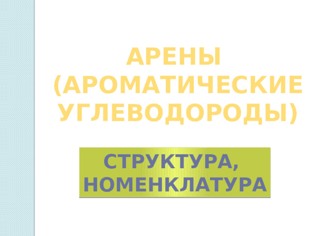 АРЕНЫ  (АРОМАТИЧЕСКИЕ  УГЛЕВОДОРОДЫ) Структура, номенклатура 