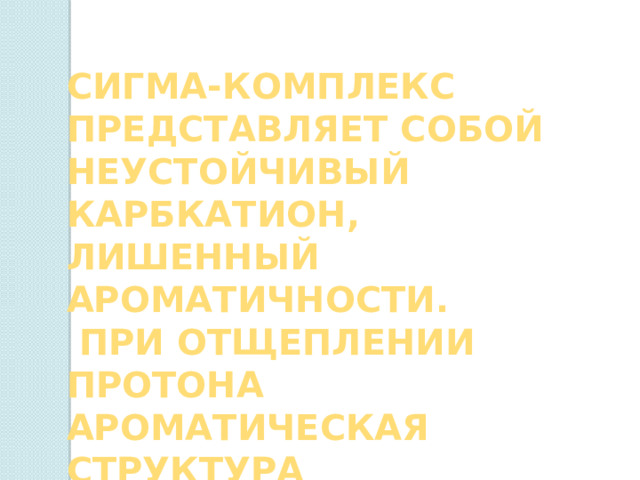 СИГМА-Комплекс представляет собой неустойчивый карбкатион, лишенный ароматичности.  При отщеплении протона ароматическая структура восстанавливается 
