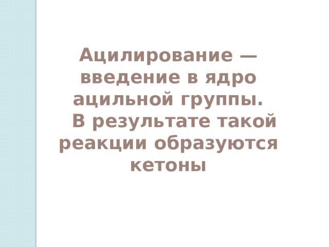 Ацилирование — введение в ядро ацильной группы.  В результате такой реакции образуются кетоны 