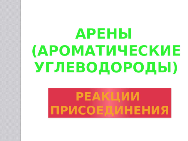 АРЕНЫ  (АРОМАТИЧЕСКИЕ  УГЛЕВОДОРОДЫ) Реакции присоединения 