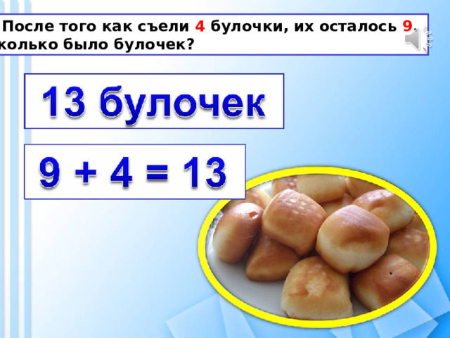  После того как съели 4 булочки, их осталось 9 . Сколько было булочек? 