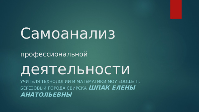 Самоанализ профессиональной деятельности Учителя технологии и математики МОУ «ООШ» п. Березовый города Свирска ШПАК ЕЛЕНЫ АНАТОЛЬЕВНЫ 
