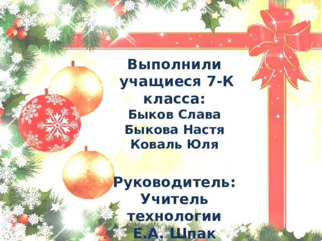   Выполнили  учащиеся 7-К класса: Быков Слава Быкова Настя Коваль Юля  Руководитель: Учитель технологии Е.А. Шпак 