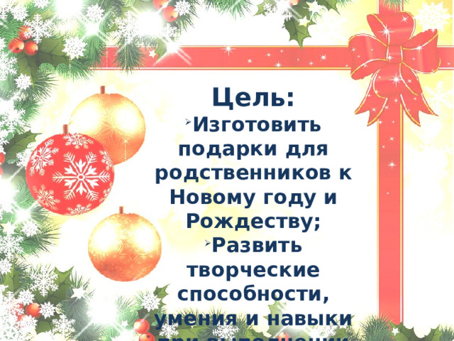   Цель: Изготовить подарки для родственников к Новому году и Рождеству; Развить творческие способности, умения и навыки при выполнении ручных работ 