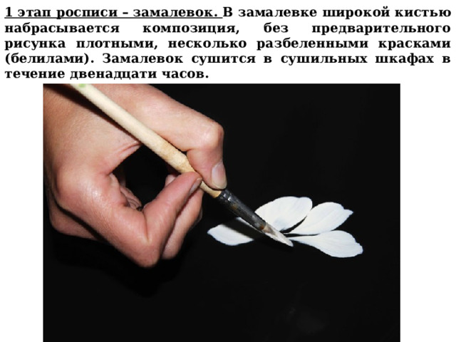 1 этап росписи – замалевок. В замалевке широкой кистью набрасывается композиция, без предварительного рисунка плотными, несколько разбеленными красками (белилами). Замалевок сушится в сушильных шкафах в течение двенадцати часов.   