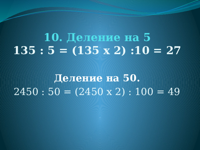 10. Деление на 5  135 : 5 = (135 х 2) :10 = 27   Деление на 50. 2450 : 50 = (2450 х 2) : 100 = 49 