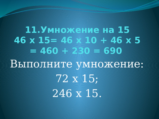 11.Умножение на 15  46 х 15= 46 х 10 + 46 х 5 = 460 + 230 = 690 Выполните умножение: 72 х 15; 246 х 15. 