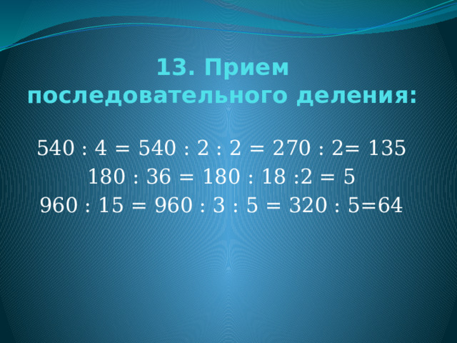 13. Прием последовательного деления: 540 : 4 = 540 : 2 : 2 = 270 : 2= 135 180 : 36 = 180 : 18 :2 = 5 960 : 15 = 960 : 3 : 5 = 320 : 5=64 