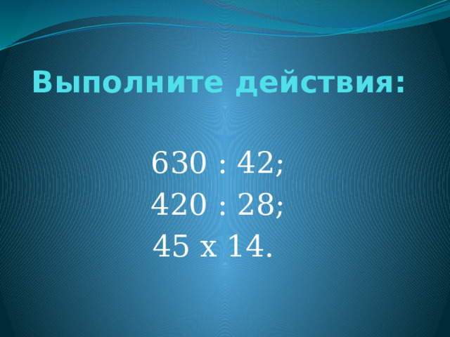 Выполните действия: 630 : 42; 420 : 28; 45 х 14. 
