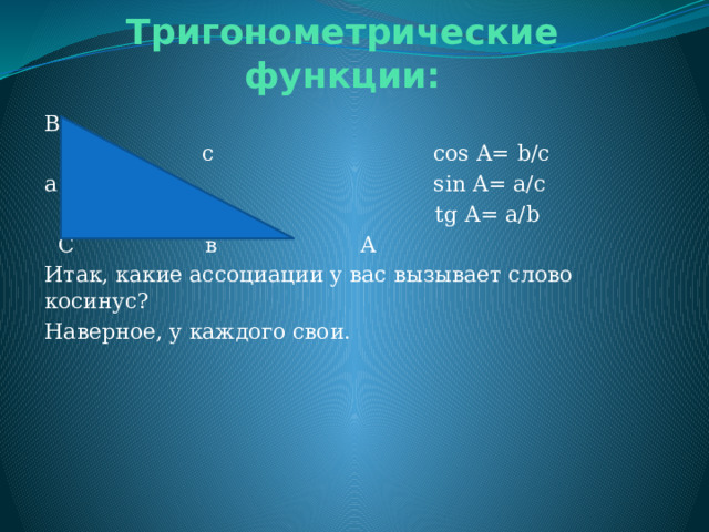 Тригонометрические функции: B  с cos A= b/c a sin A= a/c  tg A= a/b  C в A Итак, какие ассоциации у вас вызывает слово косинус? Наверное, у каждого свои.    