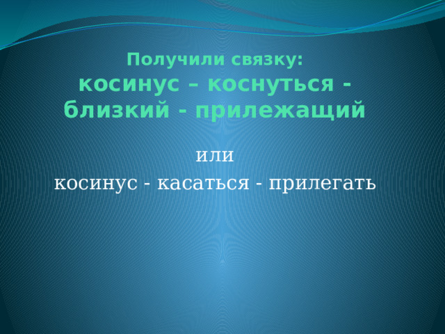 Получили связку:  косинус – коснуться - близкий - прилежащий или косинус - касаться - прилегать 