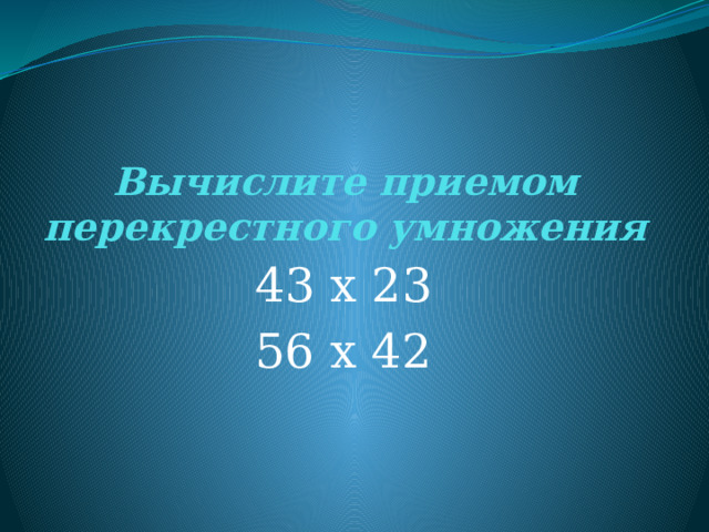  Вычислите приемом перекрестного умножения 43 х 23 56 х 42 
