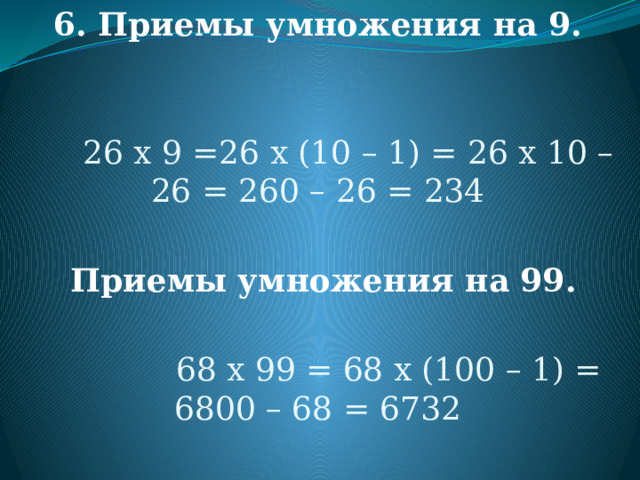 6. Приемы умножения на 9.  26 х 9 =26 х (10 – 1) = 26 х 10 – 26 = 260 – 26 = 234  Приемы умножения на 99.  68 х 99 = 68 х (100 – 1) = 6800 – 68 = 6732 