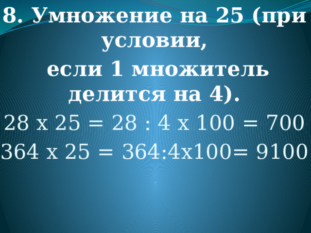 8. Умножение на 25 (при условии,  если 1 множитель делится на 4). 28 х 25 = 28 : 4 х 100 = 700 364 х 25 = 364:4х100= 9100 