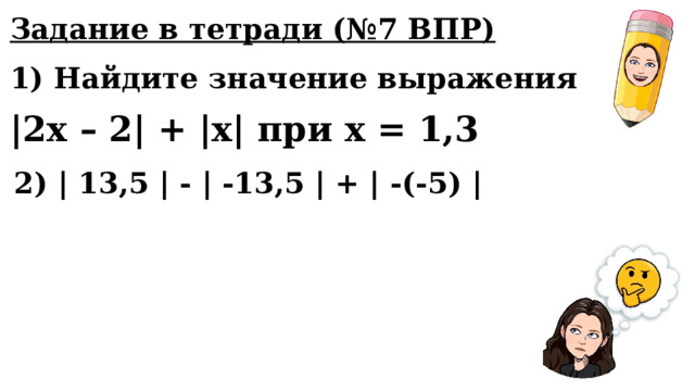 Задание в тетради (№7 ВПР) 1) Найдите значение выражения |2x – 2| + |x| при х = 1,3 2) | 13,5 | - | -13,5 | + | -(-5) | 