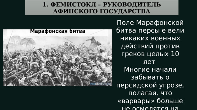 1. ФЕМИСТОКЛ – РУКОВОДИТЕЛЬ АФИНСКОГО ГОСУДАРСТВА Поле Марафонской битва персы е вели никаких военных действий против греков целых 10 лет Многие начали забывать о персидской угрозе, полагая, что «варвары» больше не осмелятся на новую войну 