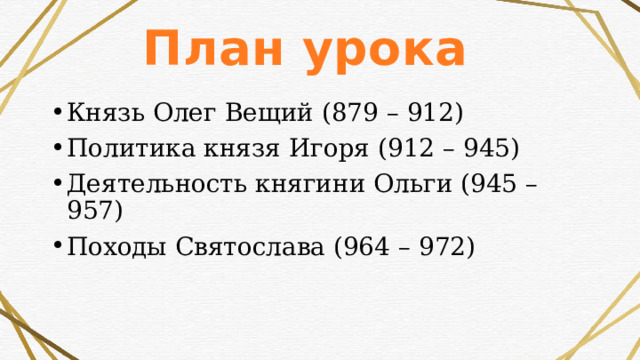 План урока Князь Олег Вещий (879 – 912) Политика князя Игоря (912 – 945) Деятельность княгини Ольги (945 – 957) Походы Святослава (964 – 972) 