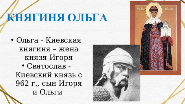 Ольга - Киевская княгиня – жена князя Игоря Святослав - Киевский князь с 962 г., сын Игоря и Ольги 