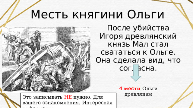 Месть княгини Ольги После убийства Игоря древлянский князь Мал стал свататься к Ольге. Она сделала вид, что согласна. 4 мести Ольги древлянам Это записывать НЕ нужно. Для вашего ознакомления. Интересная информация 