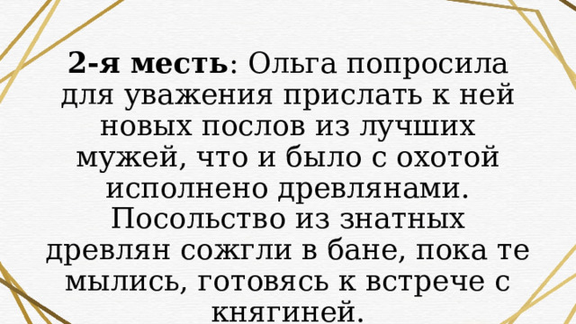 2-я месть : Ольга попросила для уважения прислать к ней новых послов из лучших мужей, что и было с охотой исполнено древлянами.  Посольство из знатных древлян сожгли в бане, пока те мылись, готовясь к встрече с княгиней. 
