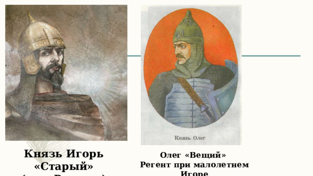 Князь Игорь «Старый» (сын Рюрика) Олег «Вещий» Регент при малолетнем Игоре 