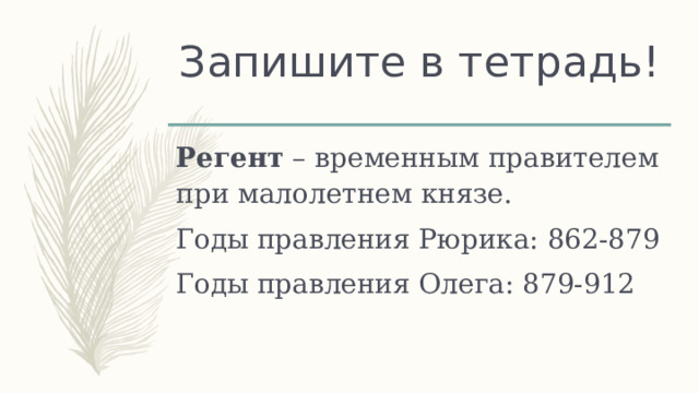Запишите в тетрадь! Регент – временным правителем при малолетнем князе. Годы правления Рюрика: 862-879 Годы правления Олега: 879-912 