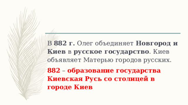 В 882 г. Олег объединяет Новгород и Киев в русское государство . Киев объявляет Матерью городов русских. 882 – образование государства Киевская Русь со столицей в городе Киев 