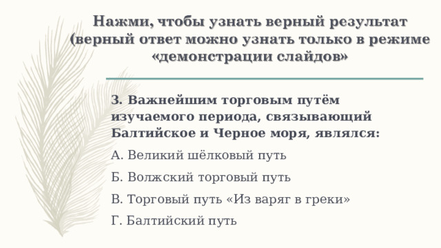 3. Важнейшим торговым путём изучаемого периода, связывающий Балтийское и Черное моря, являлся: А. Великий шёлковый путь Б. Волжский торговый путь В. Торговый путь «Из варяг в греки» Г. Балтийский путь 