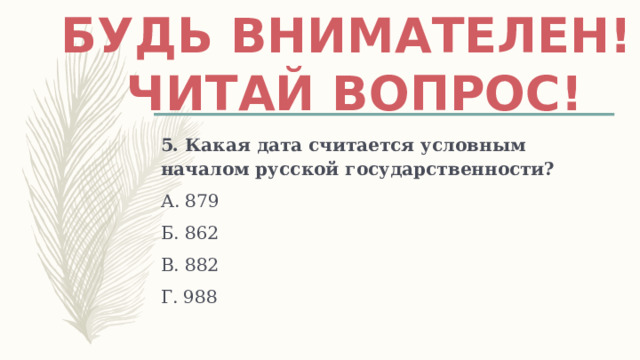 Будь внимателен! Читай вопрос! 5. Какая дата считается условным началом русской государственности? А. 879 Б. 862 В. 882 Г. 988 