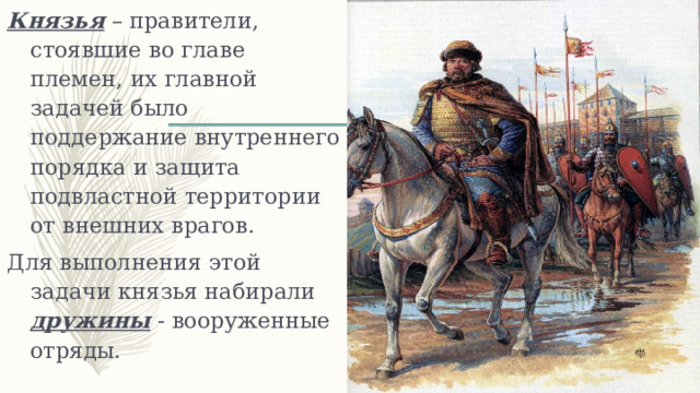 Князья – правители, стоявшие во главе племен, их главной задачей было поддержание внутреннего порядка и защита подвластной территории от внешних врагов. Для выполнения этой задачи князья набирали дружины - вооруженные отряды. 