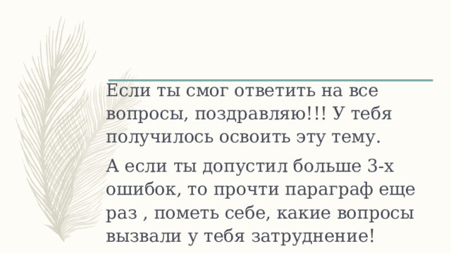 Если ты смог ответить на все вопросы, поздравляю!!! У тебя получилось освоить эту тему. А если ты допустил больше 3-х ошибок, то прочти параграф еще раз , пометь себе, какие вопросы вызвали у тебя затруднение! 