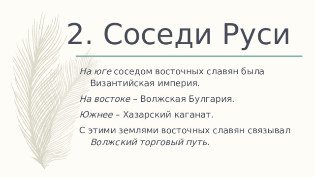 2. Соседи Руси На юге соседом восточных славян была Византийская империя. На востоке – Волжская Булгария. Южнее – Хазарский каганат. С этими землями восточных славян связывал Волжский торговый путь. 