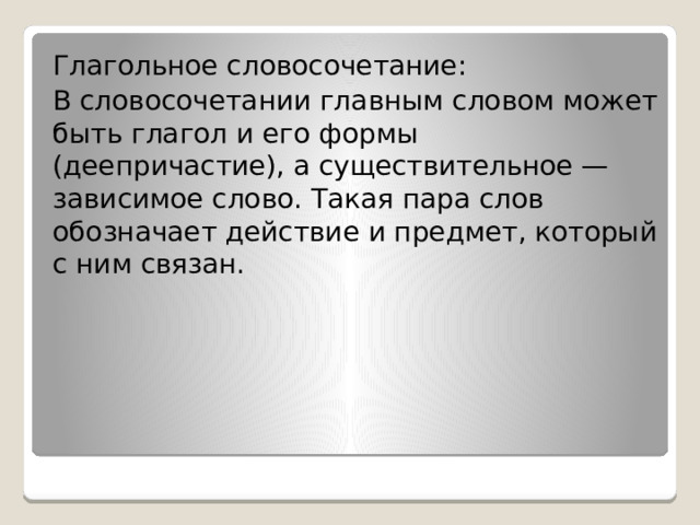 Глагольное словосочетание: В словосочетании главным словом может быть глагол и его формы (деепричастие), а существительное — зависимое слово. Такая пара слов обозначает действие и предмет, который с ним связан. 