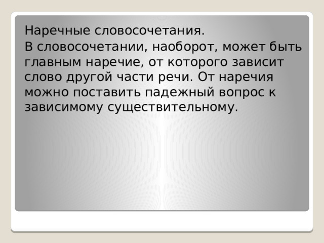 Наречные словосочетания. В словосочетании, наоборот, может быть главным наречие, от которого зависит слово другой части речи. От наречия можно поставить падежный вопрос к зависимому существительному. 