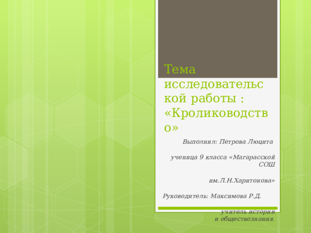 Тема исследовательской работы :  «Кролиководство»   Выполнил: Петрова Люцита  ученица 9 класса «Магарасской СОШ  им.Л.Н.Харитонова»  Руководитель: Максимова Р.Д.  учитель истории и обществознания .  