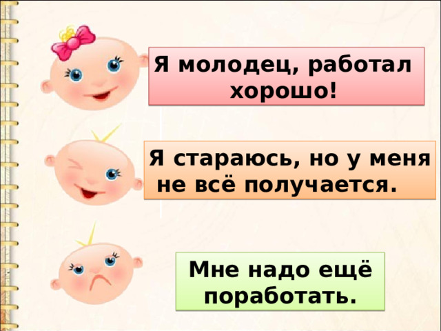 Я молодец, работал  хорошо! Я стараюсь, но у меня  не всё получается.  Мне надо ещё  поработать. 