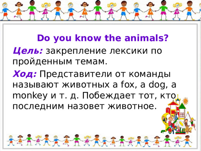 Do you know the animals? Цель: закрепление лексики по пройденным темам. Ход: Представители от команды называют животных a fox, a dog, a monkey и т. д. Побеждает тот, кто последним назовет животное. 