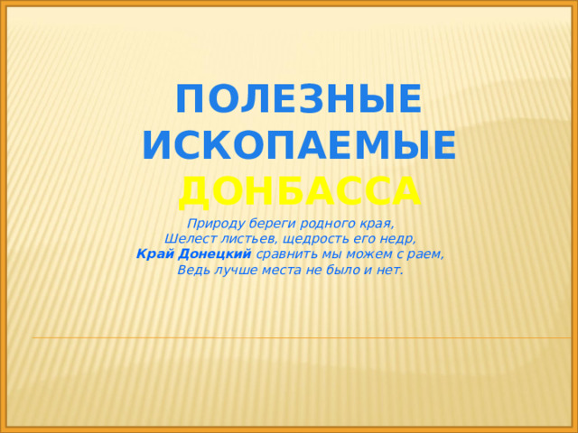 Полезные ископаемые  Донбасса Природу береги родного края,  Шелест листьев, щедрость его недр,  Край   Донецкий  сравнить мы можем с раем, Ведь лучше места не было и нет. 