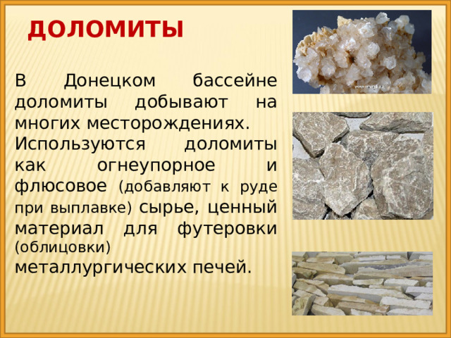 доломиты В Донецком бассейне доломиты добывают на многих месторождениях. Используются доломиты как огнеупорное и флюсовое (добавляют к руде при выплавке) сырье, ценный материал для футеровки (облицовки) металлургических печей. 